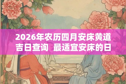 2026年农历四月安床黄道吉日查询  最适宜安床的日子