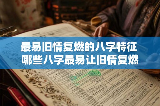 最易旧情复燃的八字特征 哪些八字最易让旧情复燃 最易旧情复燃的八字特征 哪些八字最易让旧情复燃