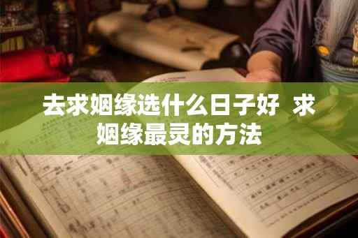 去求姻缘选什么日子好  求姻缘最灵的方法