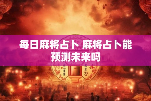 每日麻将占卜 麻将占卜能预测未来吗