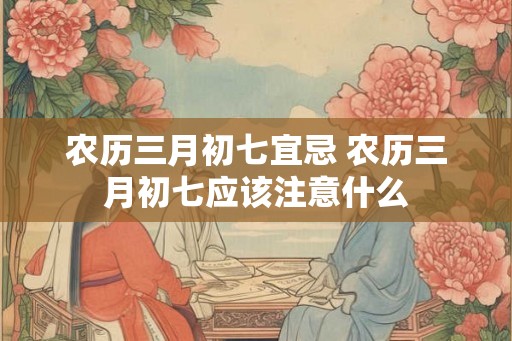 农历三月初七宜忌 农历三月初七应该注意什么