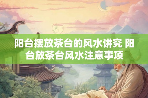 阳台摆放茶台的风水讲究 阳台放茶台风水注意事项