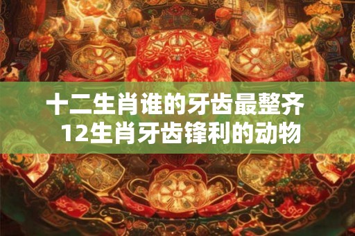 十二生肖谁的牙齿最整齐  12生肖牙齿锋利的动物