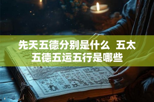 先天五德分别是什么  五太五德五运五行是哪些