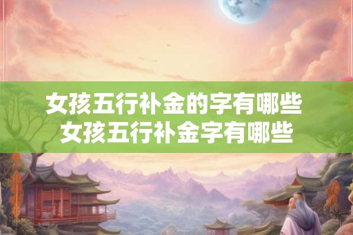 女孩五行补金的字有哪些 女孩五行补金字有哪些