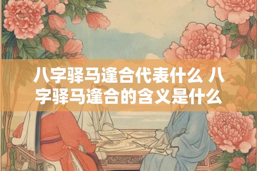 八字驿马逢合代表什么 八字驿马逢合的含义是什么