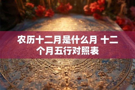 农历十二月是什么月 十二个月五行对照表