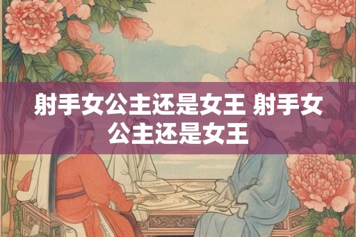 射手女公主还是女王 射手女公主还是女王