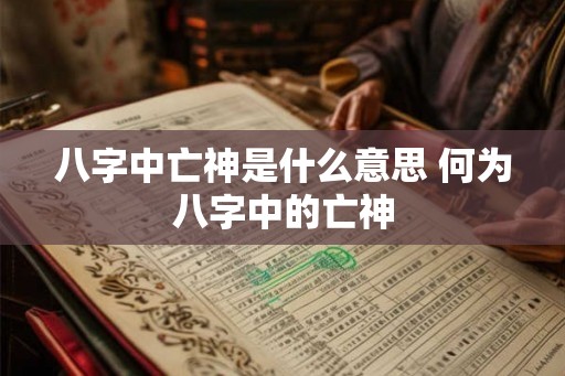 八字中亡神是什么意思 何为八字中的亡神