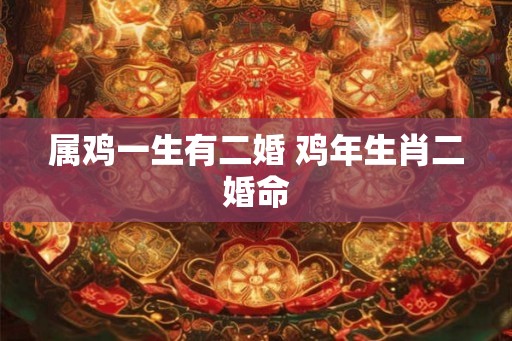 属鸡一生有二婚 鸡年生肖二婚命