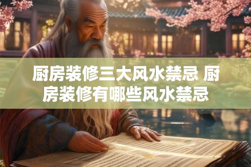 厨房装修三大风水禁忌 厨房装修有哪些风水禁忌