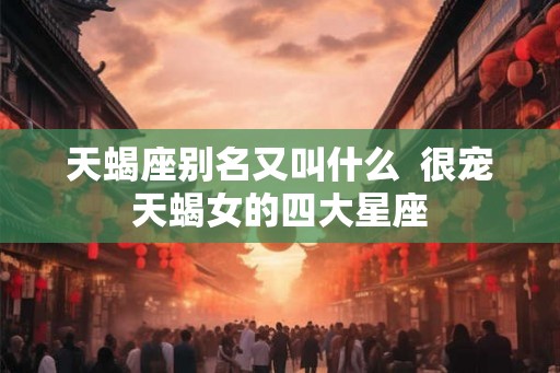 天蝎座别名又叫什么  很宠天蝎女的四大星座