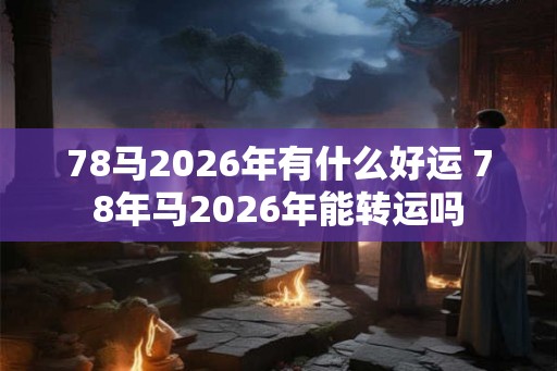 78马2026年有什么好运 78年马2026年能转运吗
