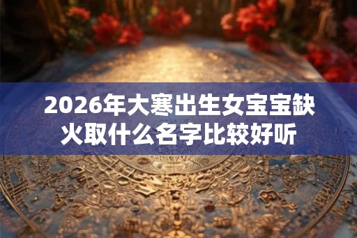 2026年大寒出生女宝宝缺火取什么名字比较好听