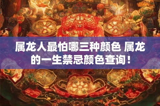 属龙人最怕哪三种颜色 属龙的一生禁忌颜色查询！