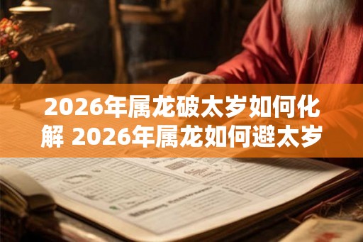 2026年属龙破太岁如何化解 2026年属龙如何避太岁