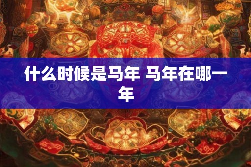 什么时候是马年 马年在哪一年