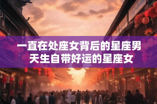 一直在处座女背后的星座男  天生自带好运的星座女