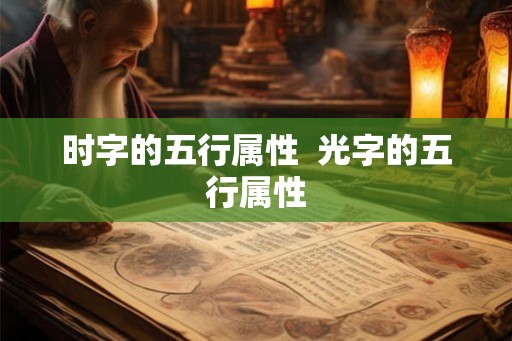 时字的五行属性 光字的五行属性 时字的五行属性 光字的五行属性