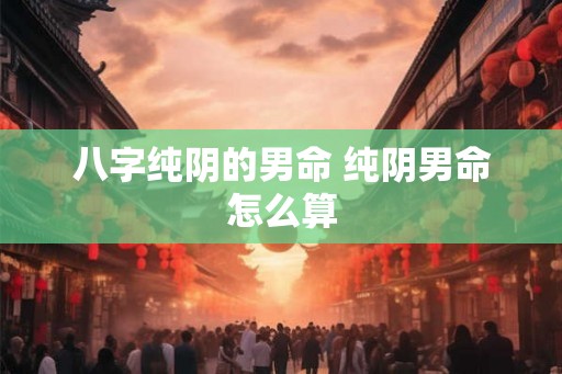 八字纯阴的男命 纯阴男命怎么算 八字纯阴的男命 纯阴男命怎么算