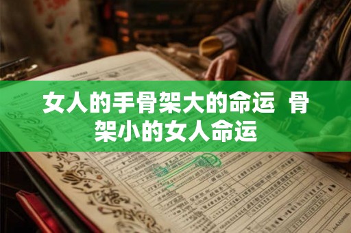 女人的手骨架大的命运 骨架小的女人命运 女人的手骨架大的命运 骨架小的女人命运