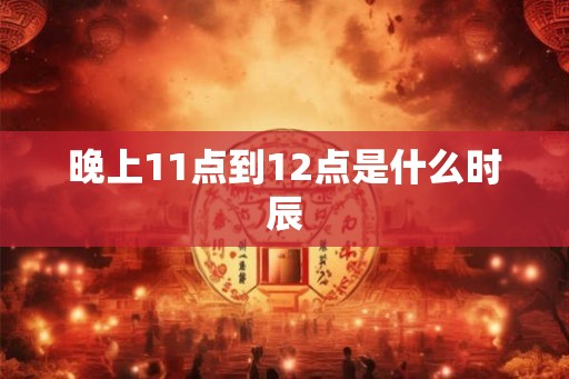 晚上11点到12点是什么时辰