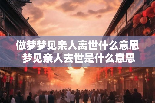 做梦梦见亲人离世什么意思 梦见亲人去世是什么意思