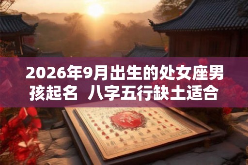 2026年9月出生的处女座男孩起名  八字五行缺土适合什么名字