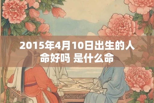 2015年4月10日出生的人命好吗 是什么命