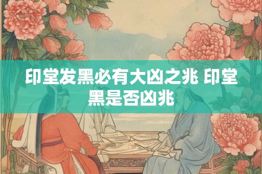 印堂发黑必有大凶之兆 印堂黑是否凶兆 印堂发黑必有大凶之兆 印堂黑是否凶兆