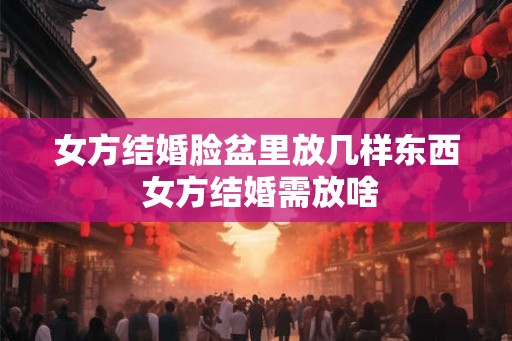 女方结婚脸盆里放几样东西 女方结婚需放啥