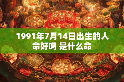 1991年7月14日出生的人命好吗 是什么命