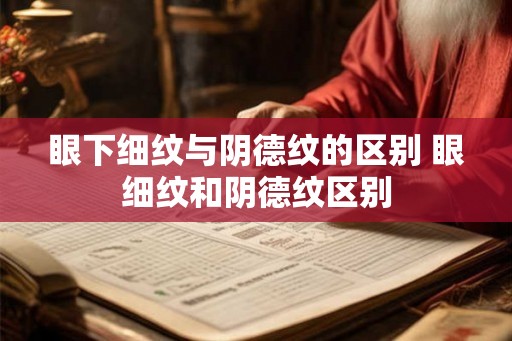 眼下细纹与阴德纹的区别 眼细纹和阴德纹区别 眼下细纹与阴德纹的区别 眼细纹和阴德纹区别