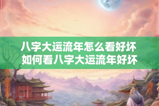 八字大运流年怎么看好坏 如何看八字大运流年好坏