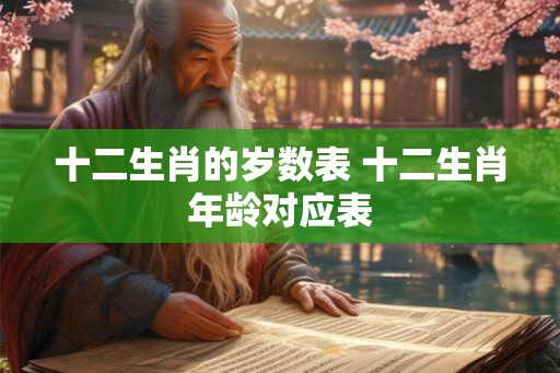 十二生肖的岁数表 十二生肖年龄对应表 十二生肖的岁数表 十二生肖年龄对应表