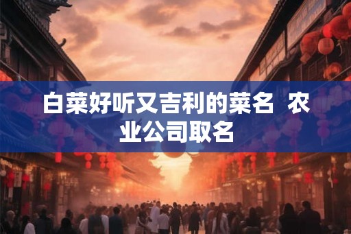白菜好听又吉利的菜名 农业公司取名 白菜好听又吉利的菜名 农业公司取名