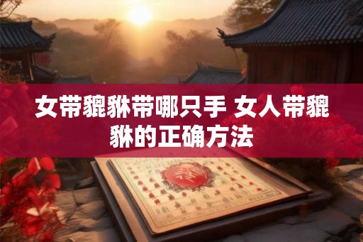 女带貔貅带哪只手 女人带貔貅的正确方法 女带貔貅带哪只手 女人带貔貅的正确方法