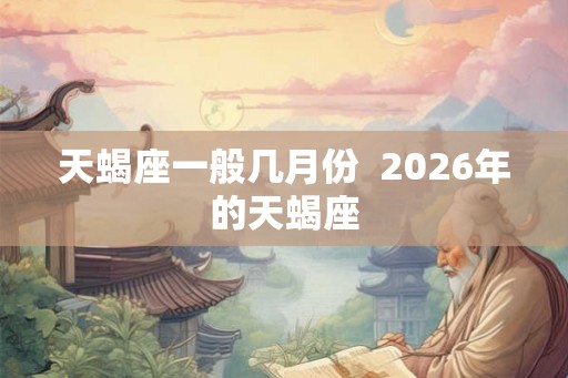 天蝎座一般几月份  2026年的天蝎座