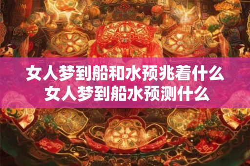 女人梦到船和水预兆着什么 女人梦到船水预测什么