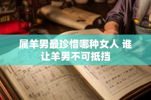 属羊男最珍惜哪种女人 谁让羊男不可抵挡