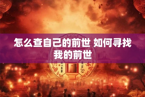怎么查自己的前世 如何寻找我的前世 怎么查自己的前世 如何寻找我的前世