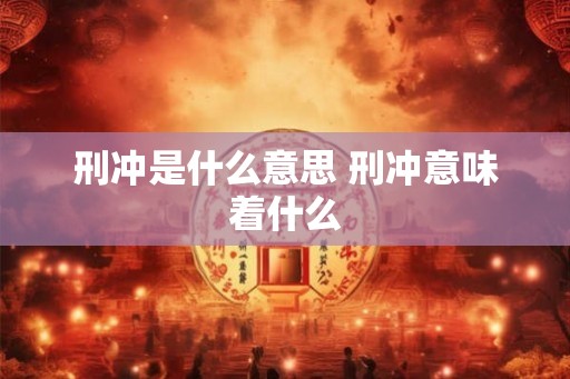 刑冲是什么意思 刑冲意味着什么