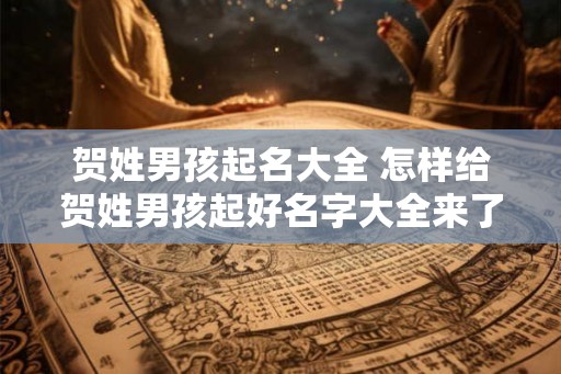 贺姓男孩起名大全 怎样给贺姓男孩起好名字大全来了