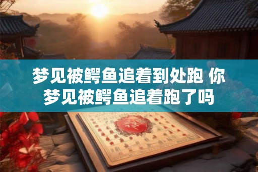 梦见被鳄鱼追着到处跑 你梦见被鳄鱼追着跑了吗 梦见被鳄鱼追着到处跑 你梦见被鳄鱼追着跑了吗