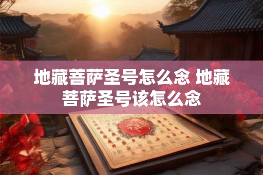 地藏菩萨圣号怎么念 地藏菩萨圣号该怎么念