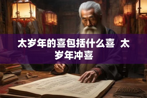 太岁年的喜包括什么喜 太岁年冲喜 太岁年的喜包括什么喜 太岁年冲喜