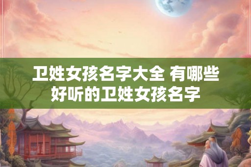 卫姓女孩名字大全 有哪些好听的卫姓女孩名字