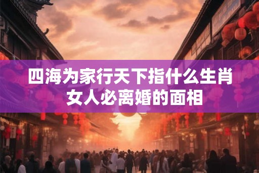 四海为家行天下指什么生肖  女人必离婚的面相