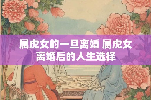 属虎女的一旦离婚 属虎女离婚后的人生选择