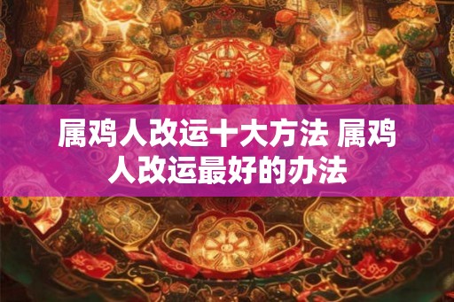 属鸡人改运十大方法 属鸡人改运最好的办法